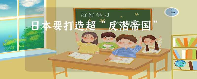 日本要打造超“反潜帝国” 日本要打造超“反潜帝国”