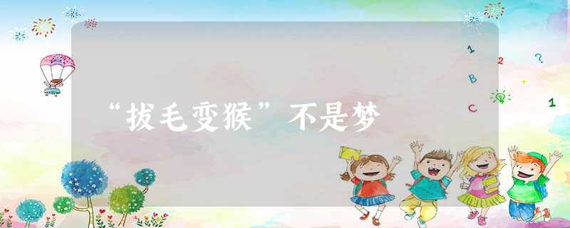 “拔毛变猴”不是梦 “拔毛变猴”不是梦