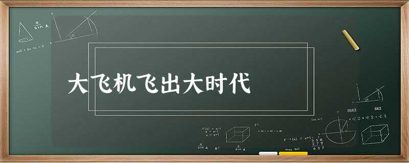 大飞机飞出大时代 大飞机飞出大时代