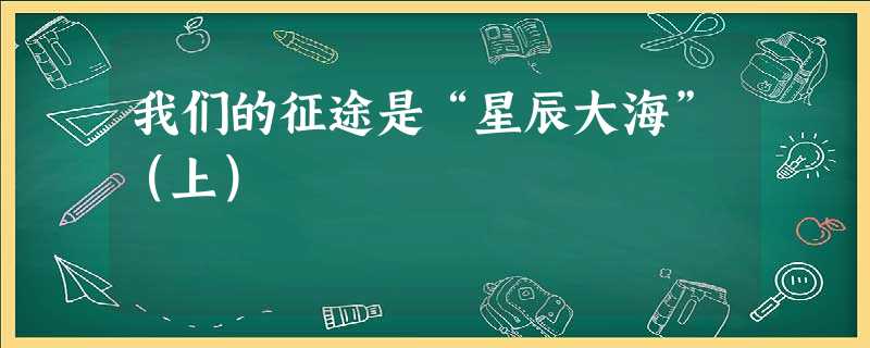 我们的征途是“星辰大海”(上) 我们的征途是“星辰大海”(上)