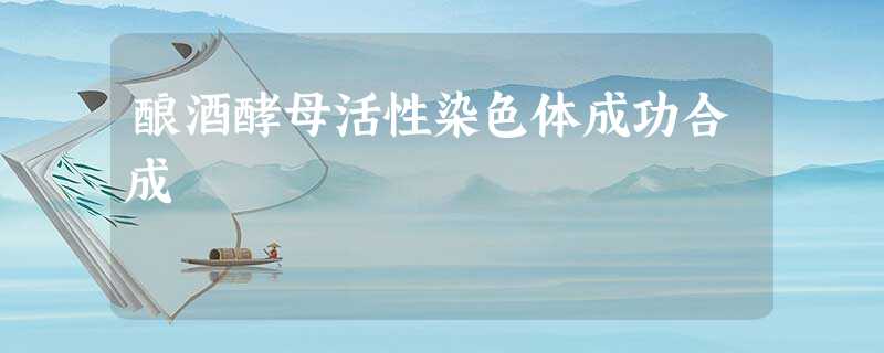 酿酒酵母活性染色体成功合成 酿酒酵母活性染色体成功合成