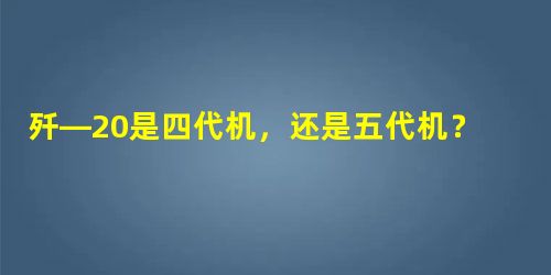 歼—20是四代机,还是五代机? 歼—20是四代机,还是五代机?