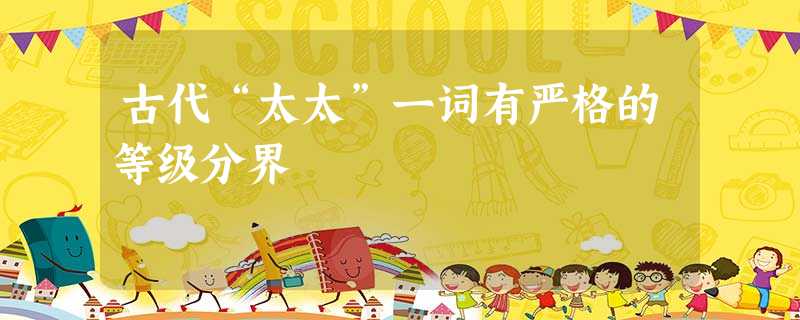 古代“太太”一词有严格的等级分界 古代“太太”一词有严格的等级分界