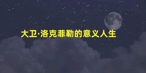 大卫·洛克菲勒的意义人生 大卫·洛克菲勒的意义人生