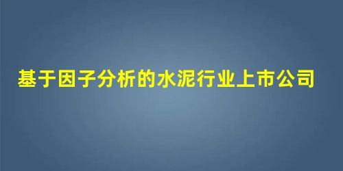 基于因子分析的水泥行业上市公司财务绩效研究 基于因子分析的水泥行业上市公司财务绩效研究