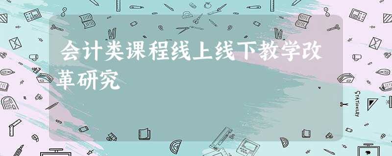 会计类课程线上线下教学改革研究 会计类课程线上线下教学改革研究