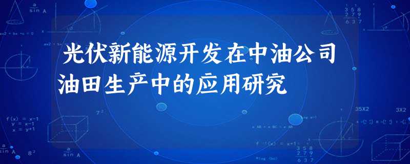 光伏新能源开发在中油公司油田生产中的应用研究 光伏新能源开发在中油公司油田生产中的应用研究