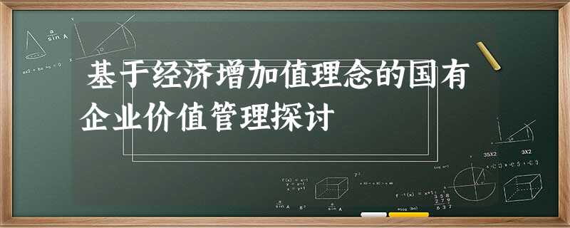 基于经济增加值理念的国有企业价值管理探讨 基于经济增加值理念的国有企业价值管理探讨