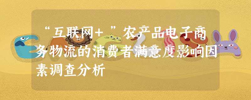 “互联网+”农产品电子商务物流的消费者满意度影响因素调查分析 “互联网+”农产品电子商务物流的消费者满意度影响因素调查分析