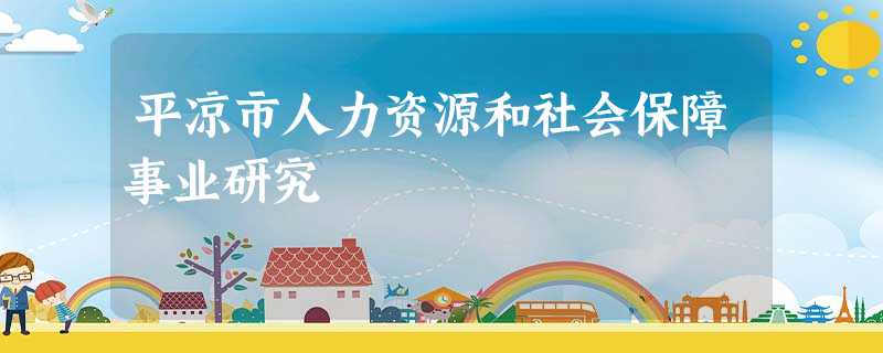 平凉市人力资源和社会保障事业研究 平凉市人力资源和社会保障事业研究