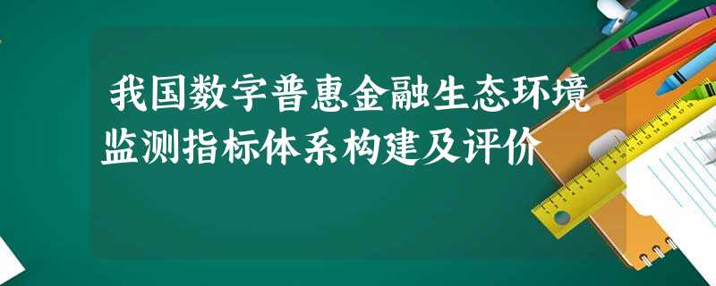 我国数字普惠金融生态环境监测指标体系构建及评价 我国数字普惠金融生态环境监测指标体系构建及评价