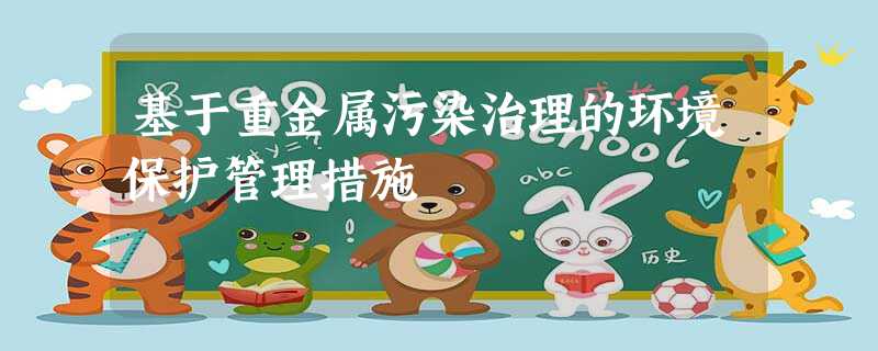 基于重金属污染治理的环境保护管理措施 基于重金属污染治理的环境保护管理措施