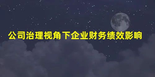 公司治理视角下企业财务绩效影响因素分析 公司治理视角下企业财务绩效影响因素分析