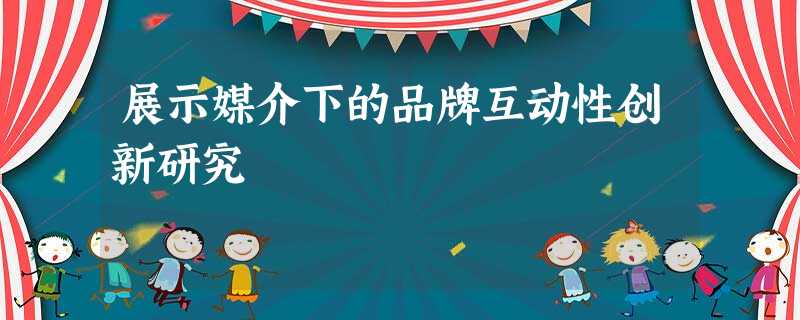 展示媒介下的品牌互动性创新研究 展示媒介下的品牌互动性创新研究