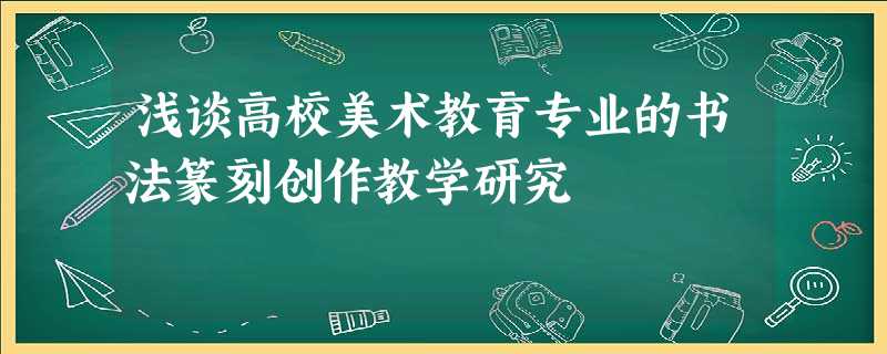浅谈高校美术教育专业的书法篆刻创作教学研究 浅谈高校美术教育专业的书法篆刻创作教学研究