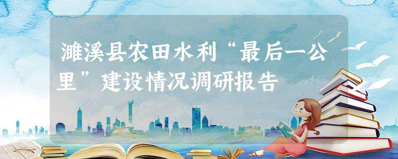 濉溪县农田水利“最后一公里”建设情况调研报告 濉溪县农田水利“最后一公里”建设情况调研报告