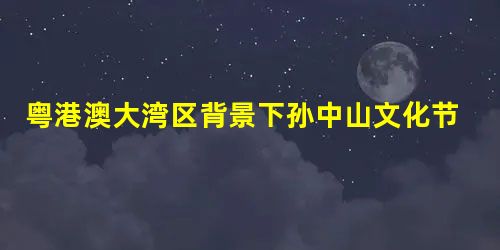 粤港澳大湾区背景下孙中山文化节发展策略研究 粤港澳大湾区背景下孙中山文化节发展策略研究