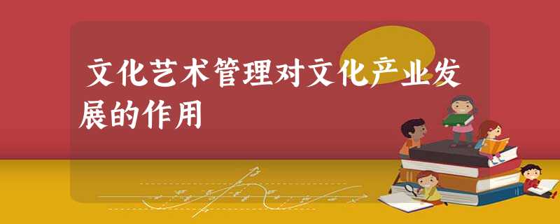文化艺术管理对文化产业发展的作用 文化艺术管理对文化产业发展的作用