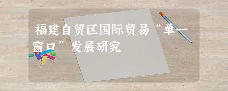 福建自贸区国际贸易“单一窗口”发展研究 福建自贸区国际贸易“单一窗口”发展研究