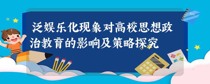 泛娱乐化现象对高校思想政治教育的影响及策略探究 泛娱乐化现象对高校思想政治教育的影响及策略探究