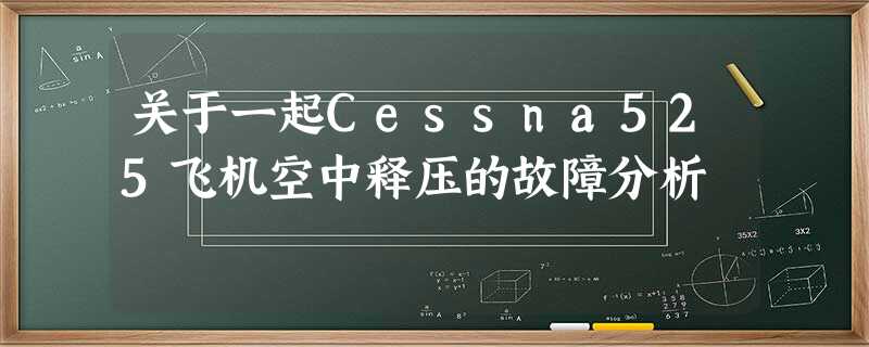 关于一起Cessna525飞机空中释压的故障分析 关于一起Cessna525飞机空中释压的故障分析