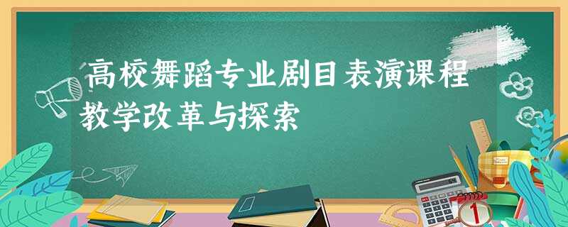 高校舞蹈专业剧目表演课程教学改革与探索 高校舞蹈专业剧目表演课程教学改革与探索