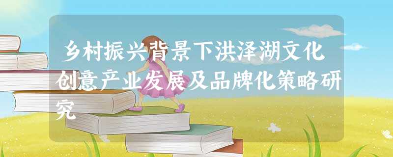 乡村振兴背景下洪泽湖文化创意产业发展及品牌化策略研究 乡村振兴背景下洪泽湖文化创意产业发展及品牌化策略研究