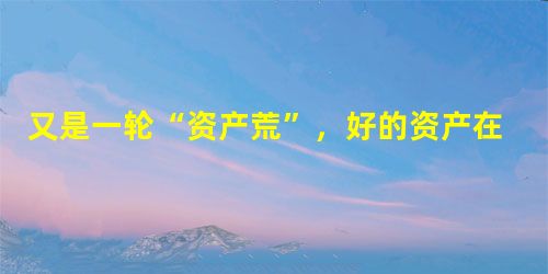 又是一轮“资产荒”,好的资产在哪里 又是一轮“资产荒”,好的资产在哪里