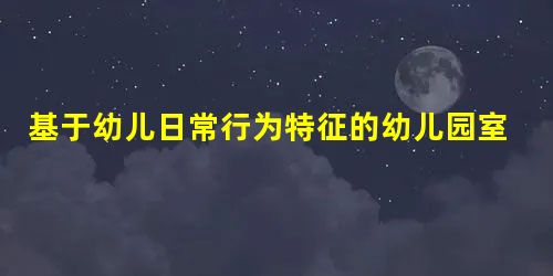 基于幼儿日常行为特征的幼儿园室内空间布局设计 基于幼儿日常行为特征的幼儿园室内空间布局设计