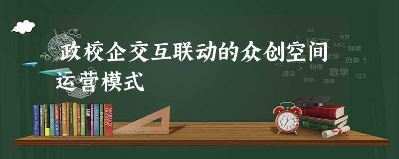 政校企交互联动的众创空间运营模式 政校企交互联动的众创空间运营模式