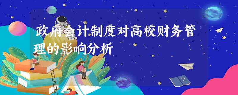 政府会计制度对高校财务管理的影响分析 政府会计制度对高校财务管理的影响分析