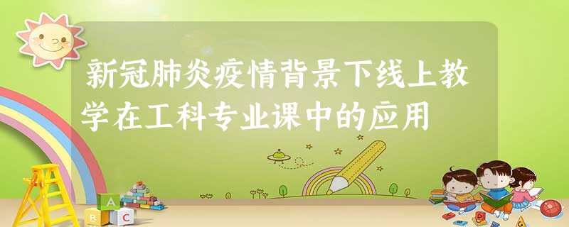 新冠肺炎疫情背景下线上教学在工科专业课中的应用 新冠肺炎疫情背景下线上教学在工科专业课中的应用