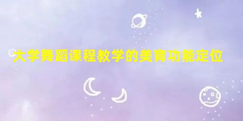 大学舞蹈课程教学的美育功能定位及实践 大学舞蹈课程教学的美育功能定位及实践