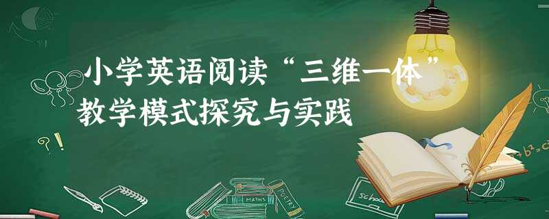 小学英语阅读“三维一体”教学模式探究与实践 小学英语阅读“三维一体”教学模式探究与实践