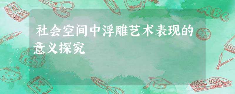 社会空间中浮雕艺术表现的意义探究 社会空间中浮雕艺术表现的意义探究