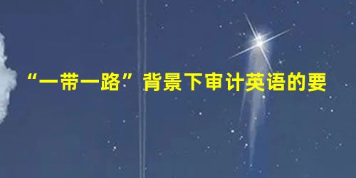 “一带一路”背景下审计英语的要求及翻译技巧 “一带一路”背景下审计英语的要求及翻译技巧