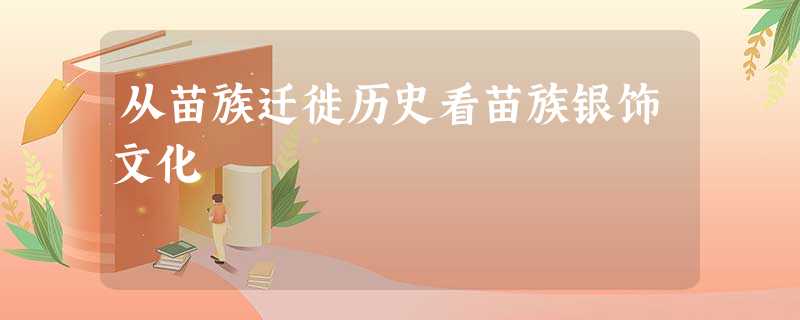 从苗族迁徙历史看苗族银饰文化 从苗族迁徙历史看苗族银饰文化