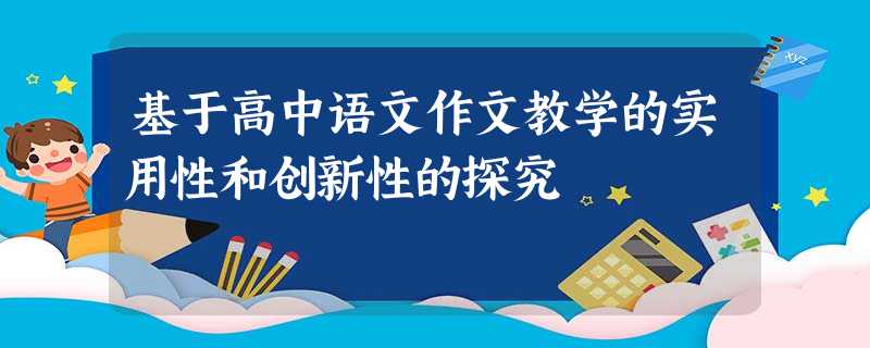基于高中语文作文教学的实用性和创新性的探究 基于高中语文作文教学的实用性和创新性的探究