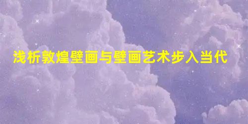 浅析敦煌壁画与壁画艺术步入当代 浅析敦煌壁画与壁画艺术步入当代