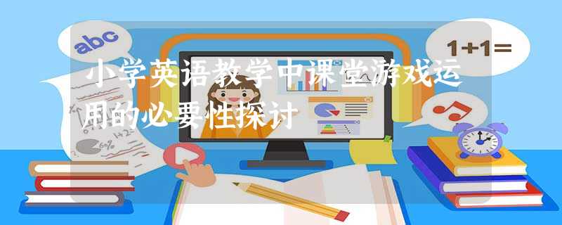 小学英语教学中课堂游戏运用的必要性探讨 小学英语教学中课堂游戏运用的必要性探讨