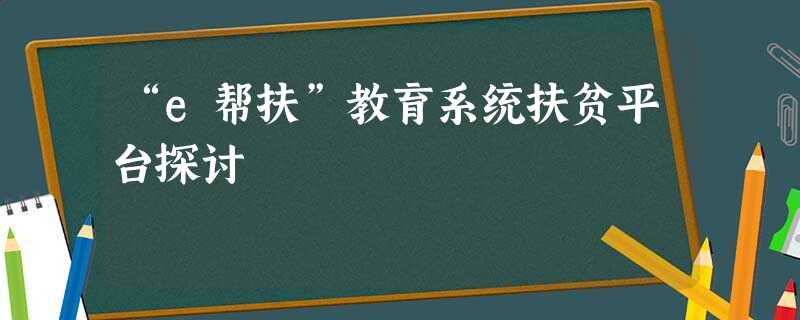 “e帮扶”教育系统扶贫平台探讨 “e帮扶”教育系统扶贫平台探讨