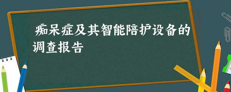 痴呆症及其智能陪护设备的调查报告 痴呆症及其智能陪护设备的调查报告