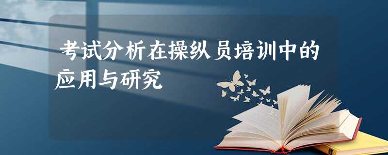 考试分析在操纵员培训中的应用与研究 考试分析在操纵员培训中的应用与研究
