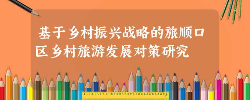 基于乡村振兴战略的旅顺口区乡村旅游发展对策研究 基于乡村振兴战略的旅顺口区乡村旅游发展对策研究