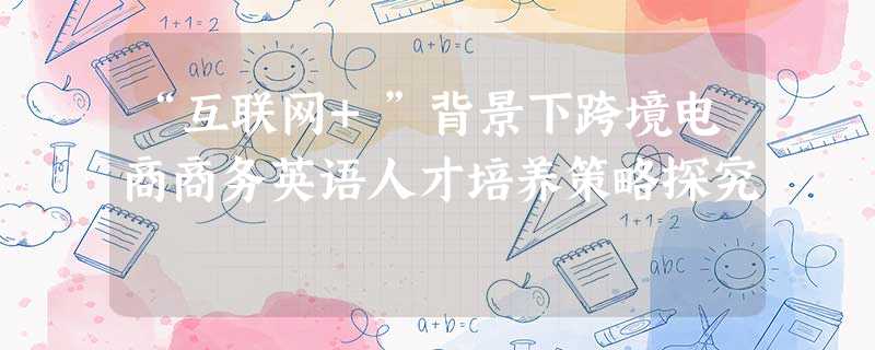 “互联网+”背景下跨境电商商务英语人才培养策略探究 “互联网+”背景下跨境电商商务英语人才培养策略探究