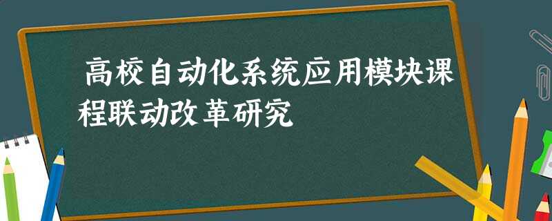 高校自动化系统应用模块课程联动改革研究 高校自动化系统应用模块课程联动改革研究