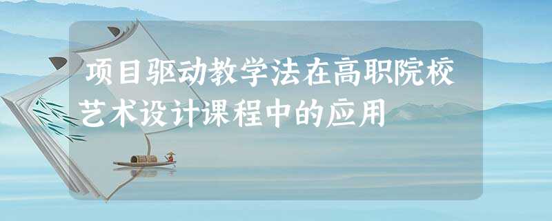 项目驱动教学法在高职院校艺术设计课程中的应用 项目驱动教学法在高职院校艺术设计课程中的应用