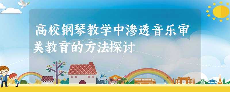 高校钢琴教学中渗透音乐审美教育的方法探讨 高校钢琴教学中渗透音乐审美教育的方法探讨