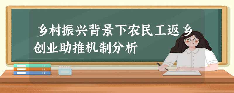 乡村振兴背景下农民工返乡创业助推机制分析 乡村振兴背景下农民工返乡创业助推机制分析