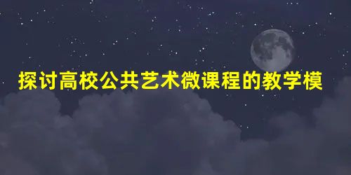 探讨高校公共艺术微课程的教学模式 探讨高校公共艺术微课程的教学模式